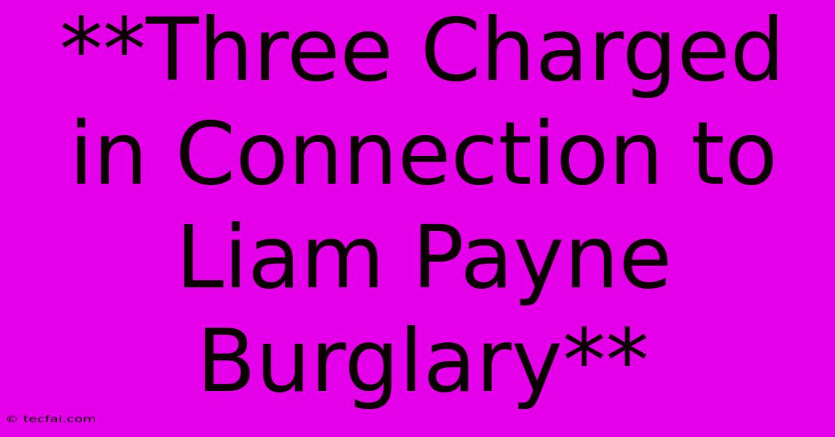 **Three Charged In Connection To Liam Payne Burglary**