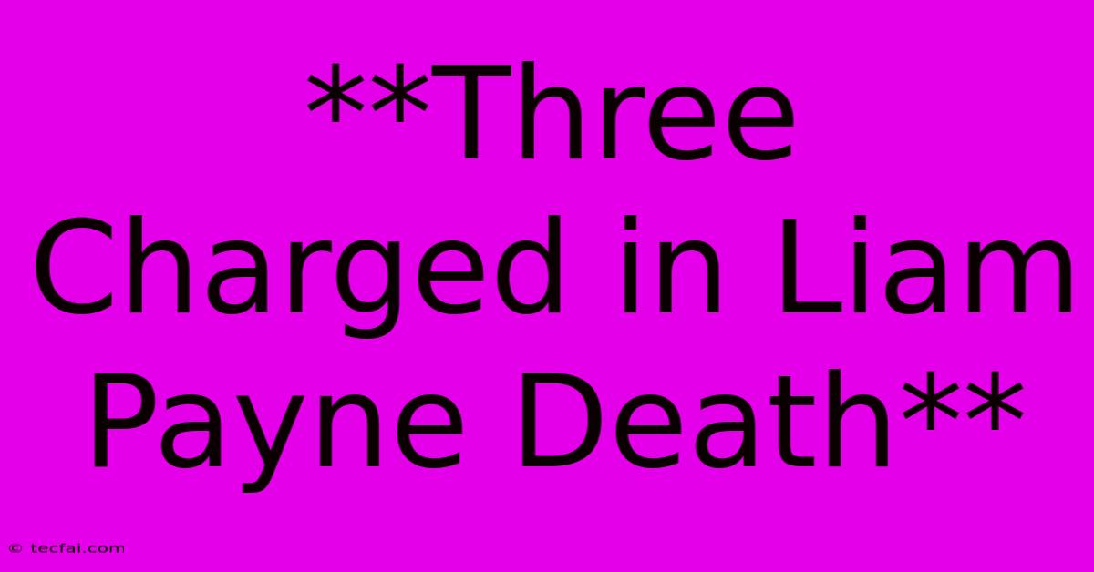 **Three Charged In Liam Payne Death**