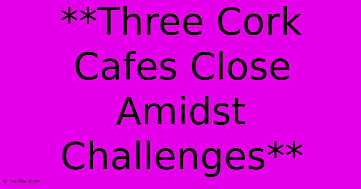 **Three Cork Cafes Close Amidst Challenges**