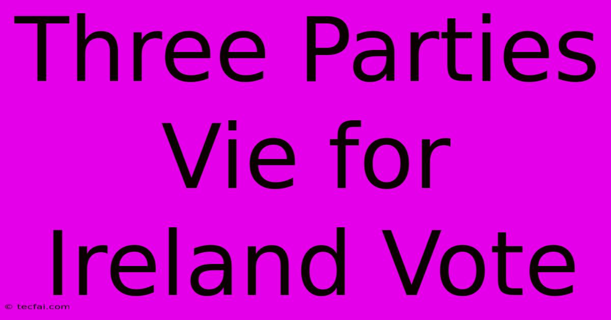 Three Parties Vie For Ireland Vote