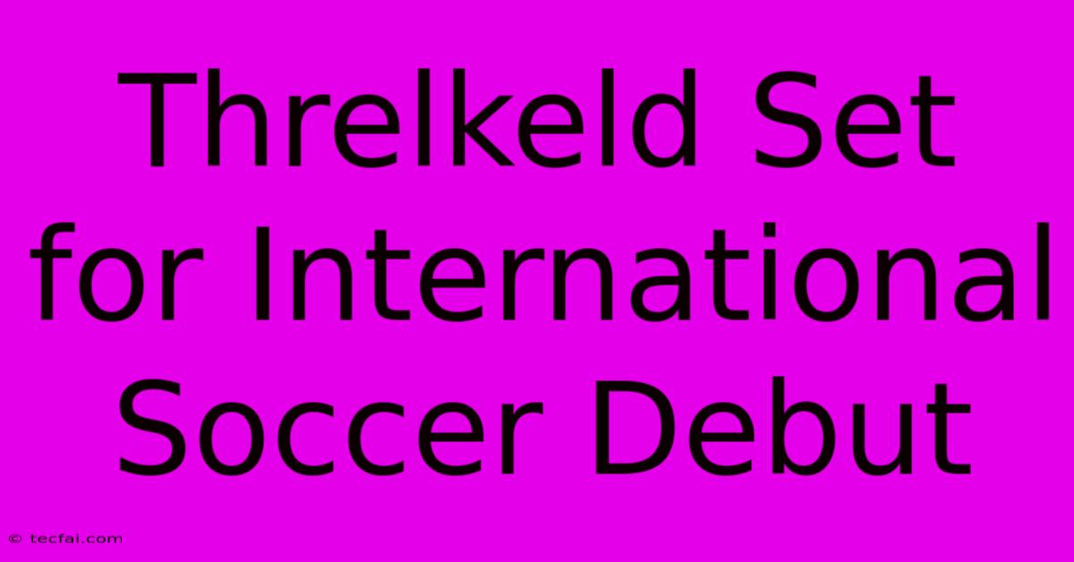 Threlkeld Set For International Soccer Debut