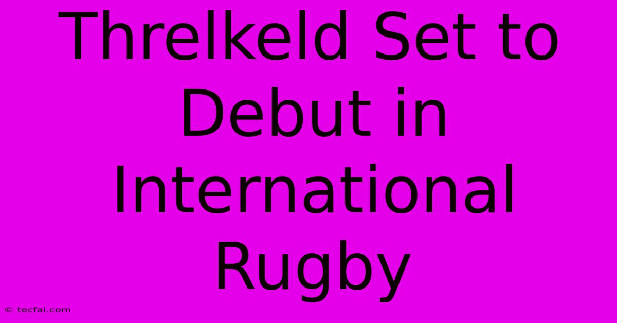 Threlkeld Set To Debut In International Rugby 