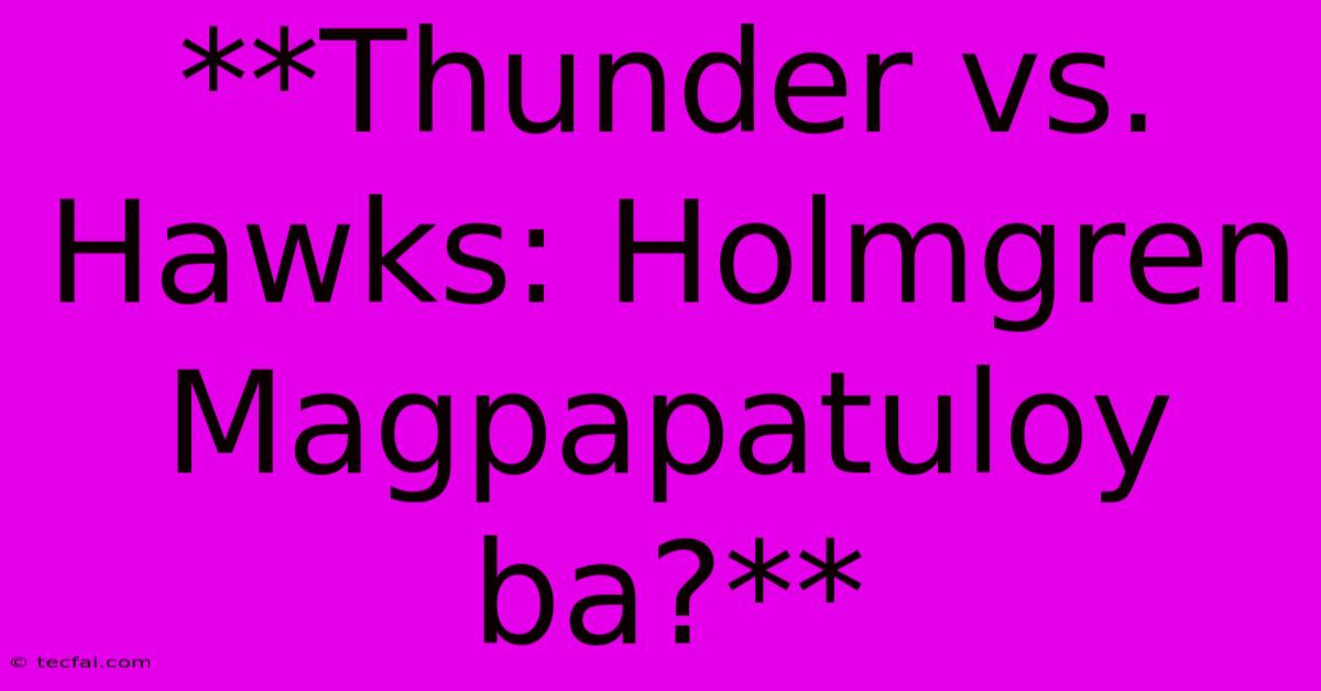 **Thunder Vs. Hawks: Holmgren Magpapatuloy Ba?**