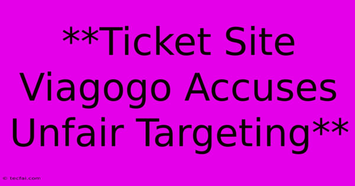 **Ticket Site Viagogo Accuses Unfair Targeting**