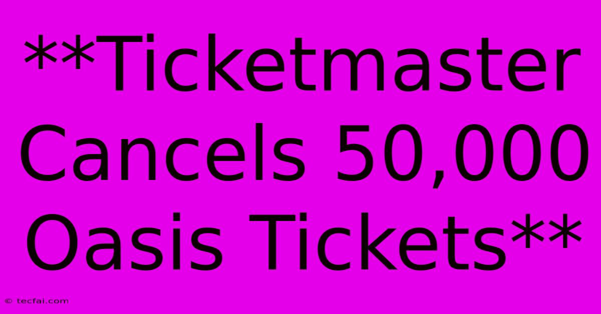 **Ticketmaster Cancels 50,000 Oasis Tickets**