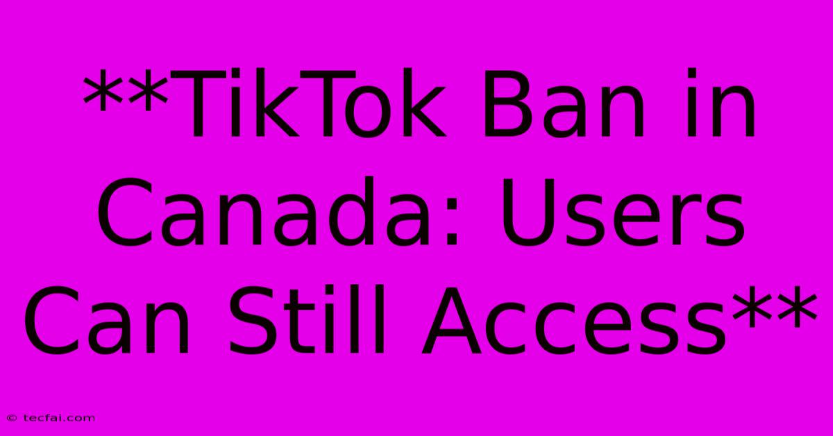 **TikTok Ban In Canada: Users Can Still Access** 