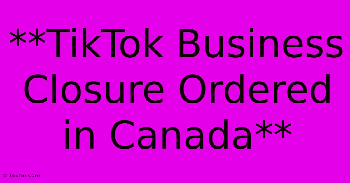 **TikTok Business Closure Ordered In Canada**