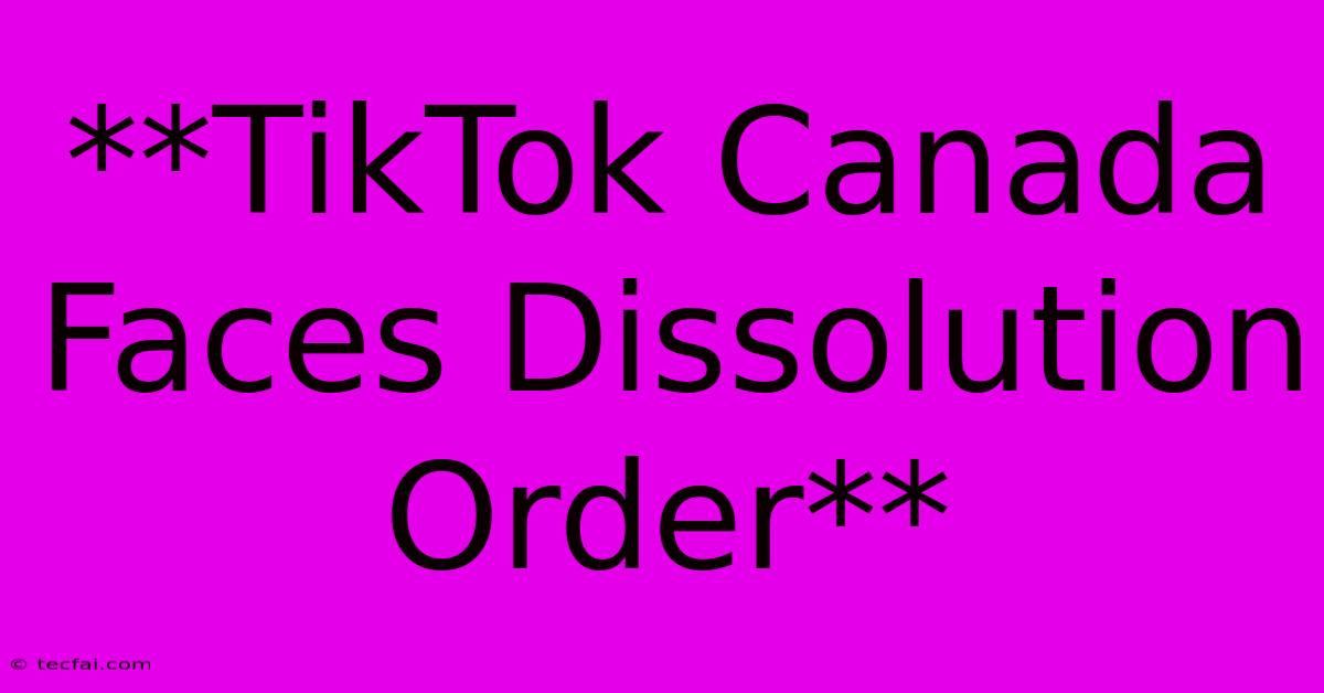 **TikTok Canada Faces Dissolution Order** 