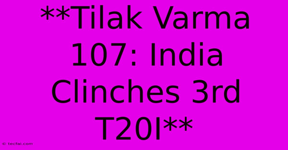 **Tilak Varma 107: India Clinches 3rd T20I**