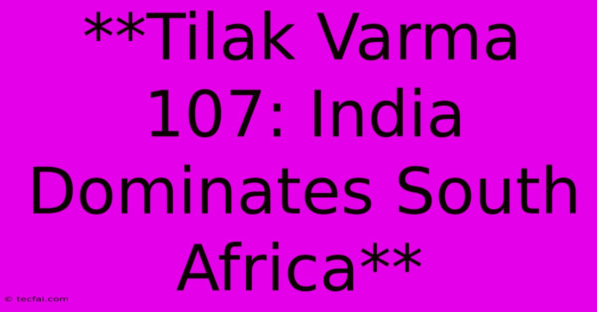 **Tilak Varma 107: India Dominates South Africa**