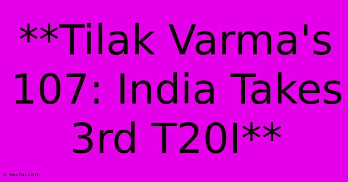 **Tilak Varma's 107: India Takes 3rd T20I**