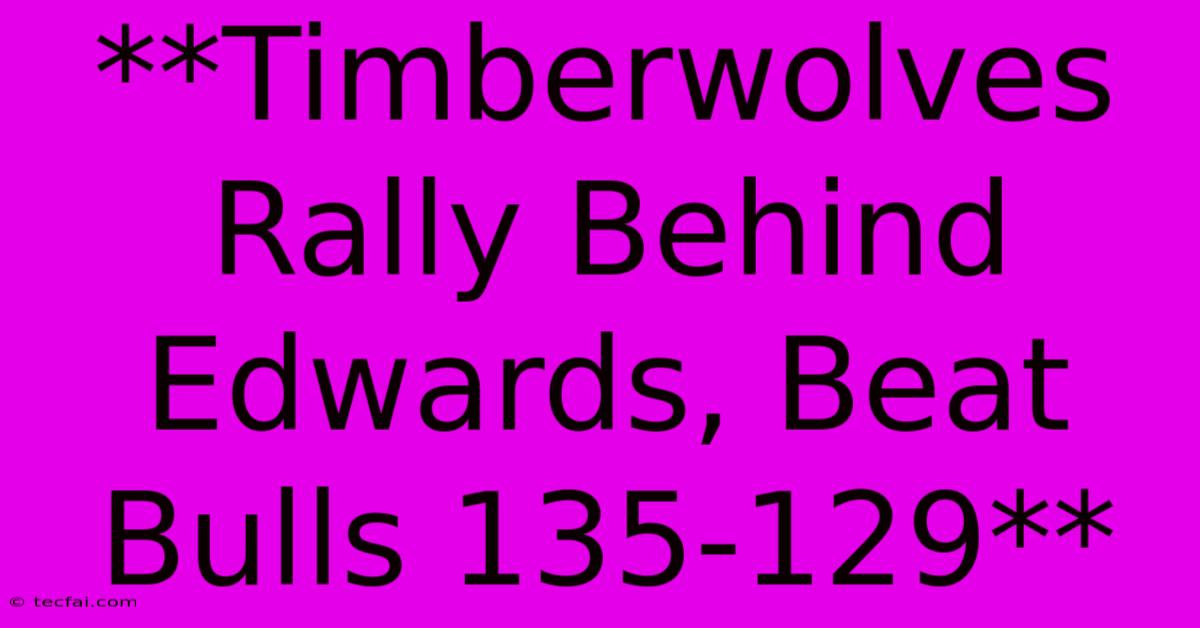 **Timberwolves Rally Behind Edwards, Beat Bulls 135-129**