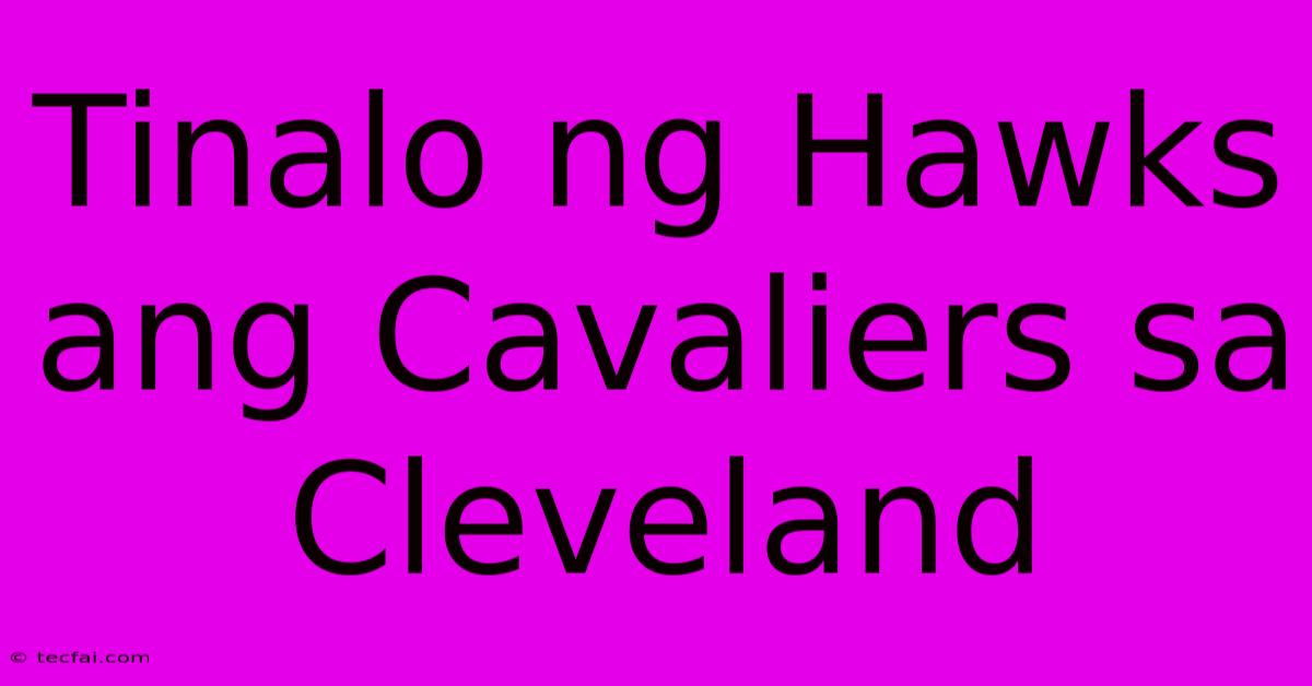 Tinalo Ng Hawks Ang Cavaliers Sa Cleveland