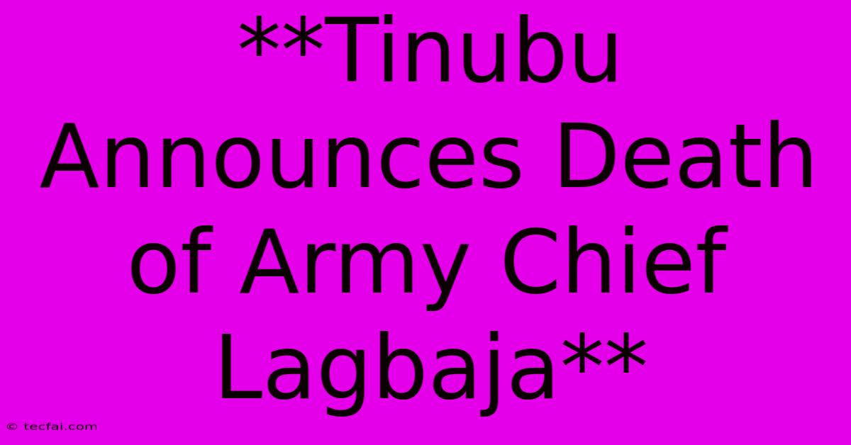 **Tinubu Announces Death Of Army Chief Lagbaja**