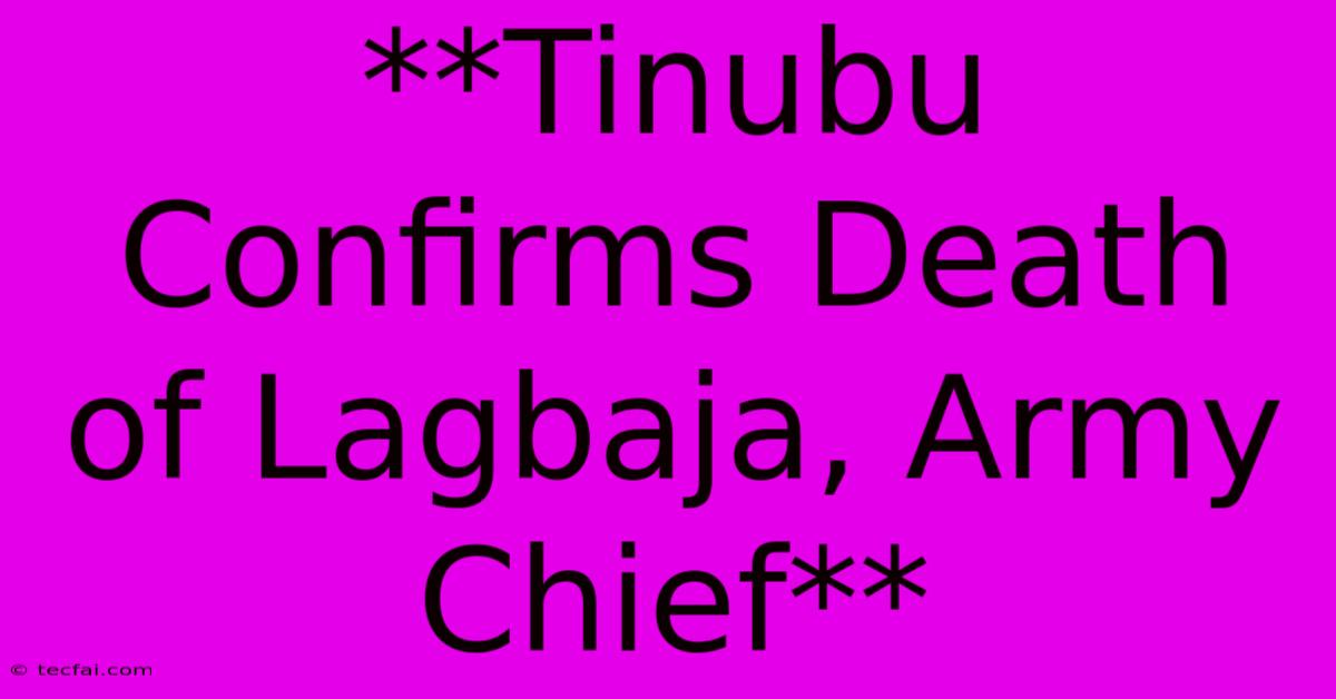 **Tinubu Confirms Death Of Lagbaja, Army Chief**