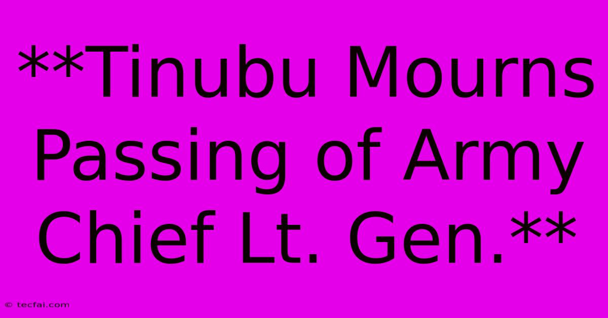 **Tinubu Mourns Passing Of Army Chief Lt. Gen.**