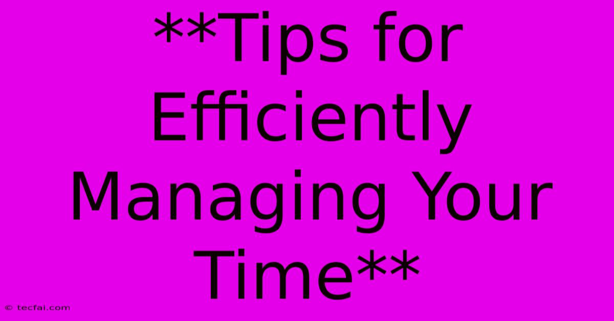 **Tips For Efficiently Managing Your Time** 