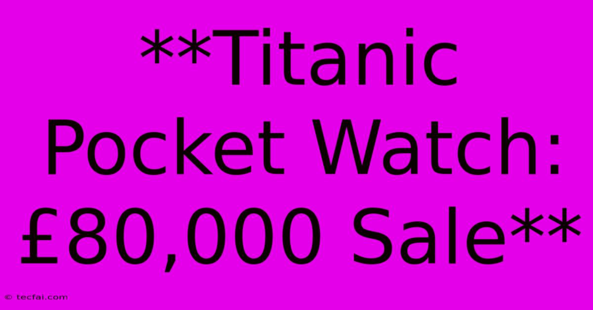 **Titanic Pocket Watch: £80,000 Sale**