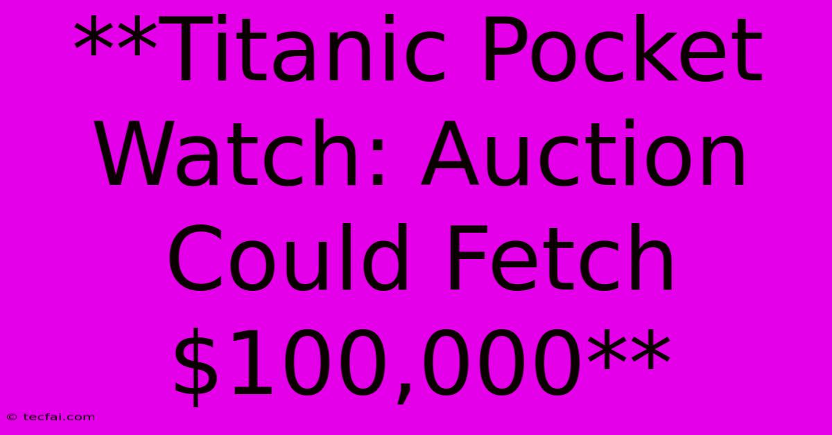 **Titanic Pocket Watch: Auction Could Fetch $100,000**