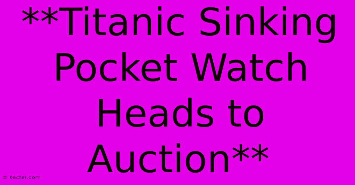 **Titanic Sinking Pocket Watch Heads To Auction**