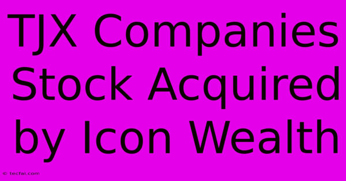 TJX Companies Stock Acquired By Icon Wealth