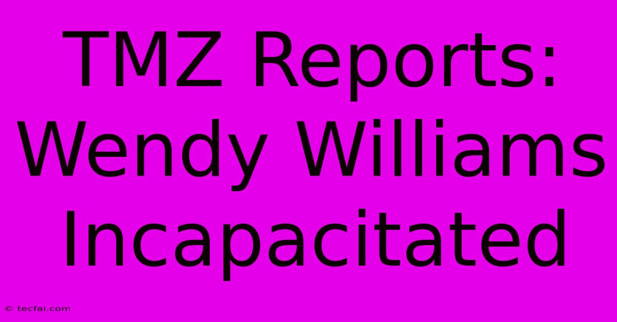 TMZ Reports: Wendy Williams Incapacitated