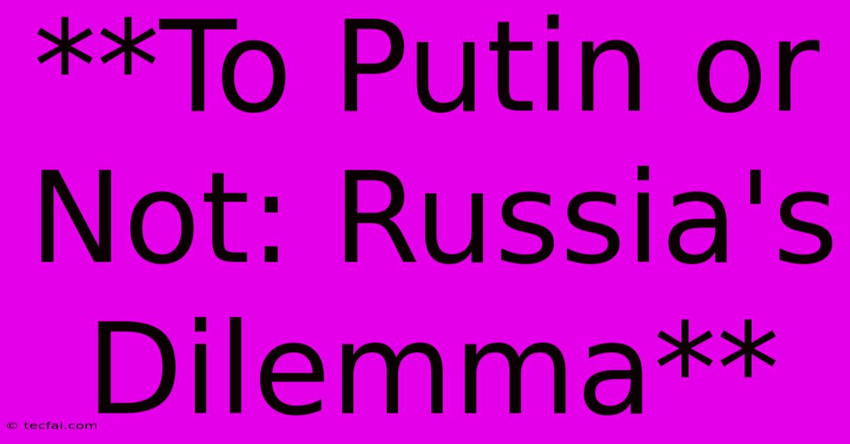 **To Putin Or Not: Russia's Dilemma** 