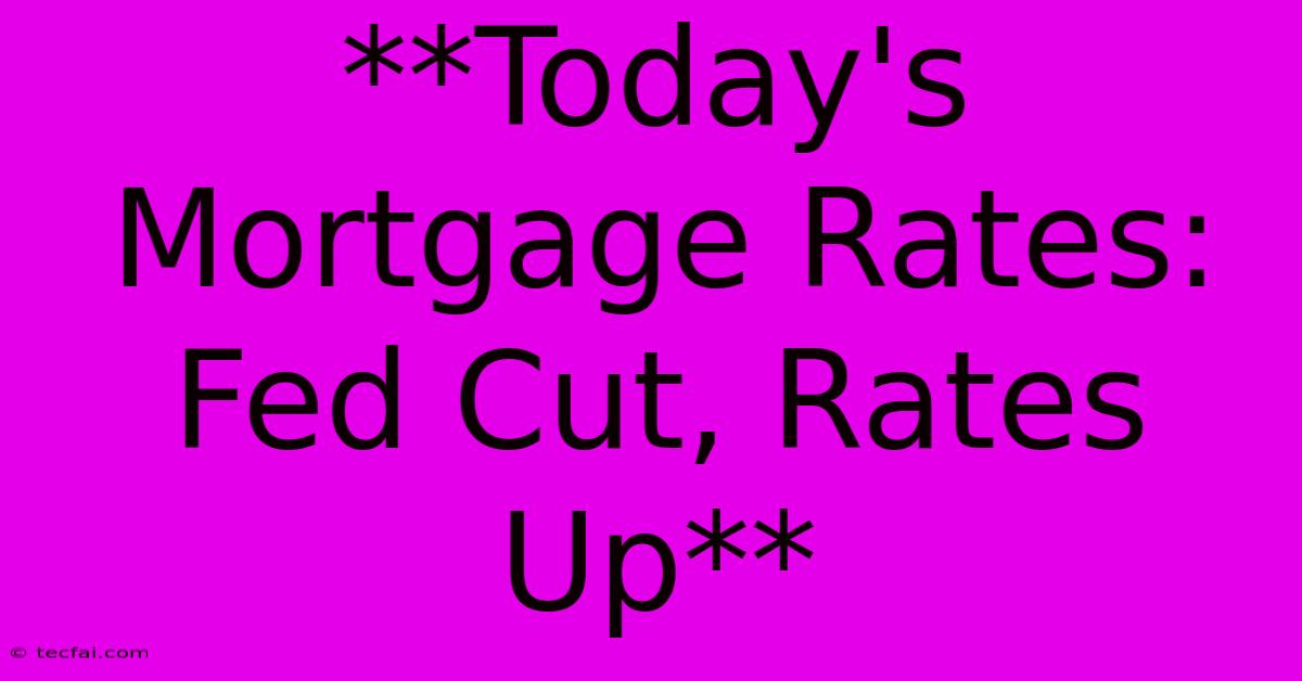 **Today's Mortgage Rates: Fed Cut, Rates Up**