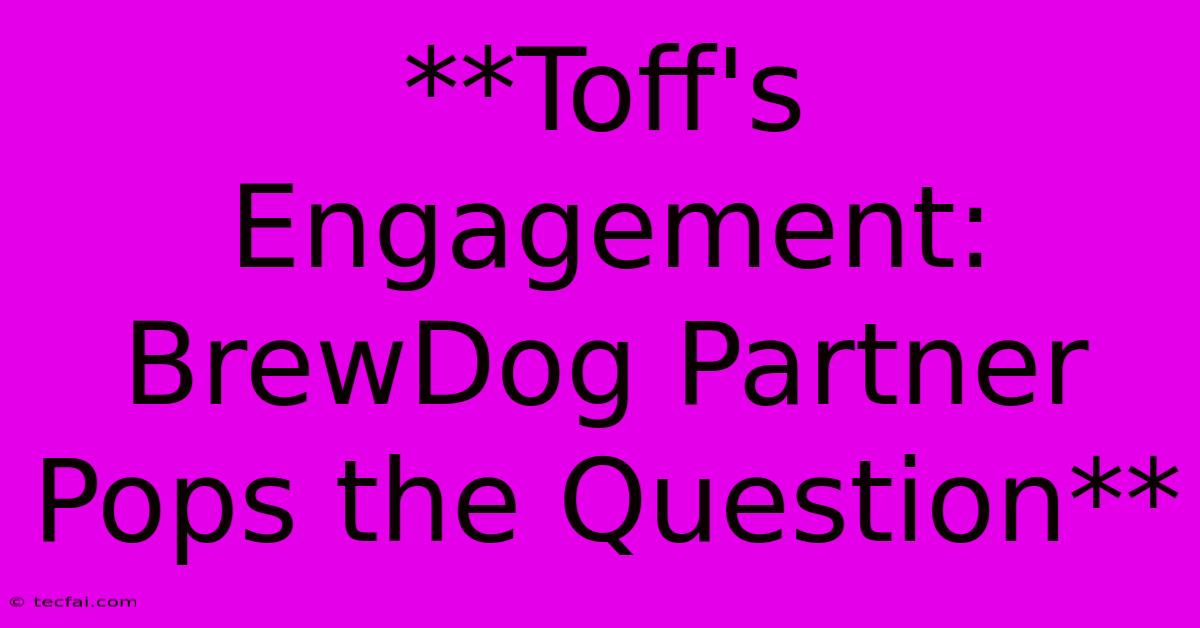 **Toff's Engagement: BrewDog Partner Pops The Question** 