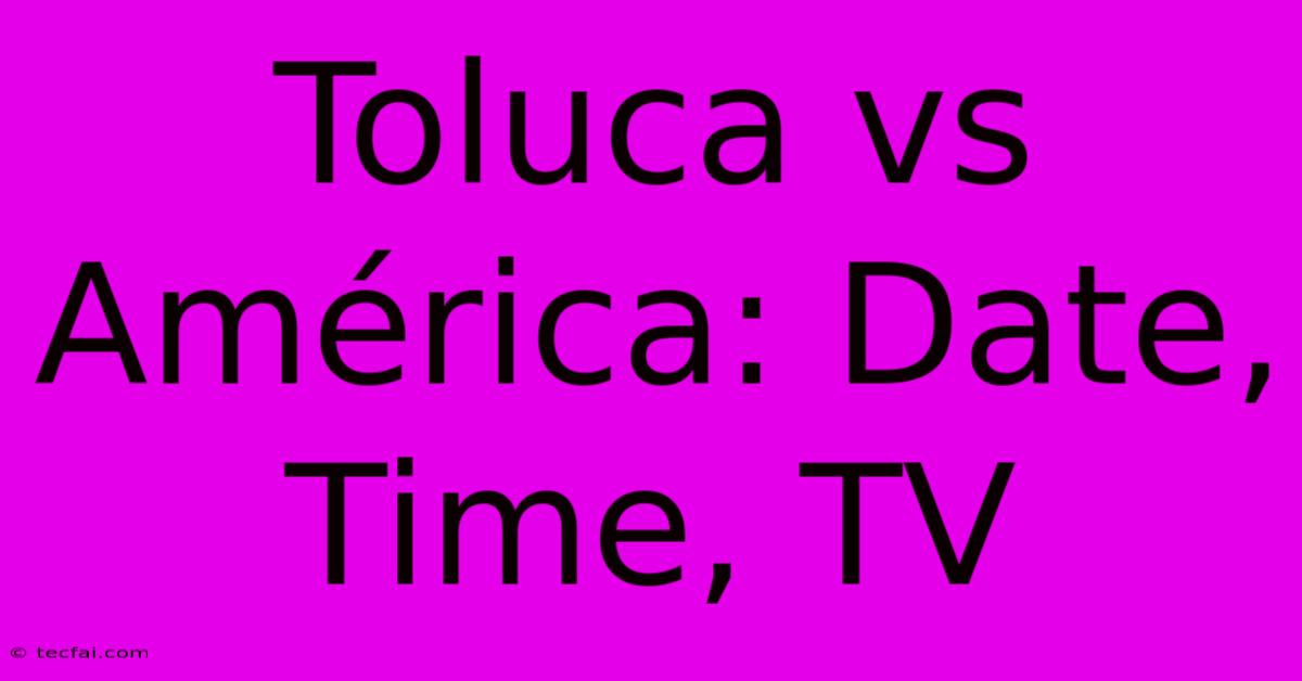 Toluca Vs América: Date, Time, TV