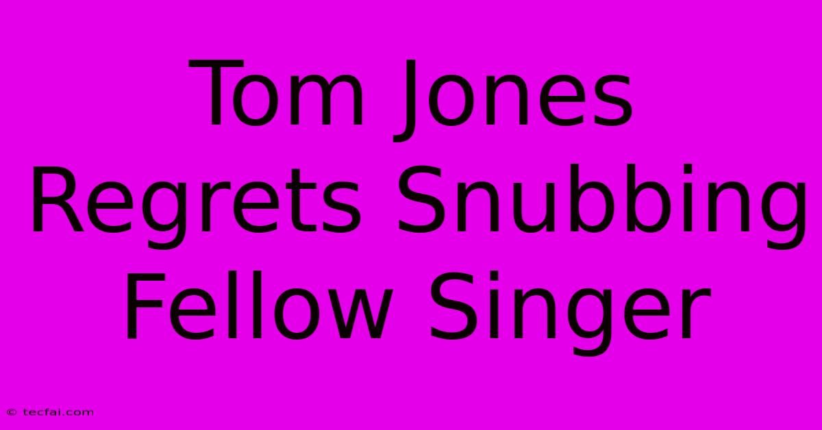 Tom Jones Regrets Snubbing Fellow Singer