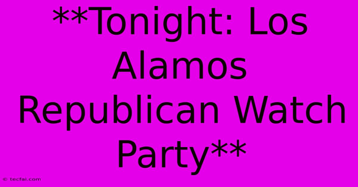 **Tonight: Los Alamos Republican Watch Party** 