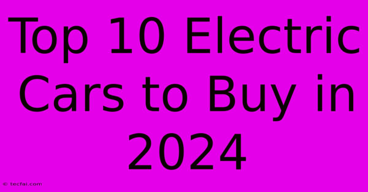 Top 10 Electric Cars To Buy In 2024