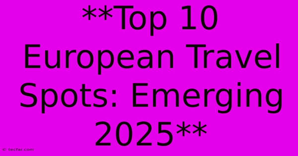 **Top 10 European Travel Spots: Emerging 2025** 