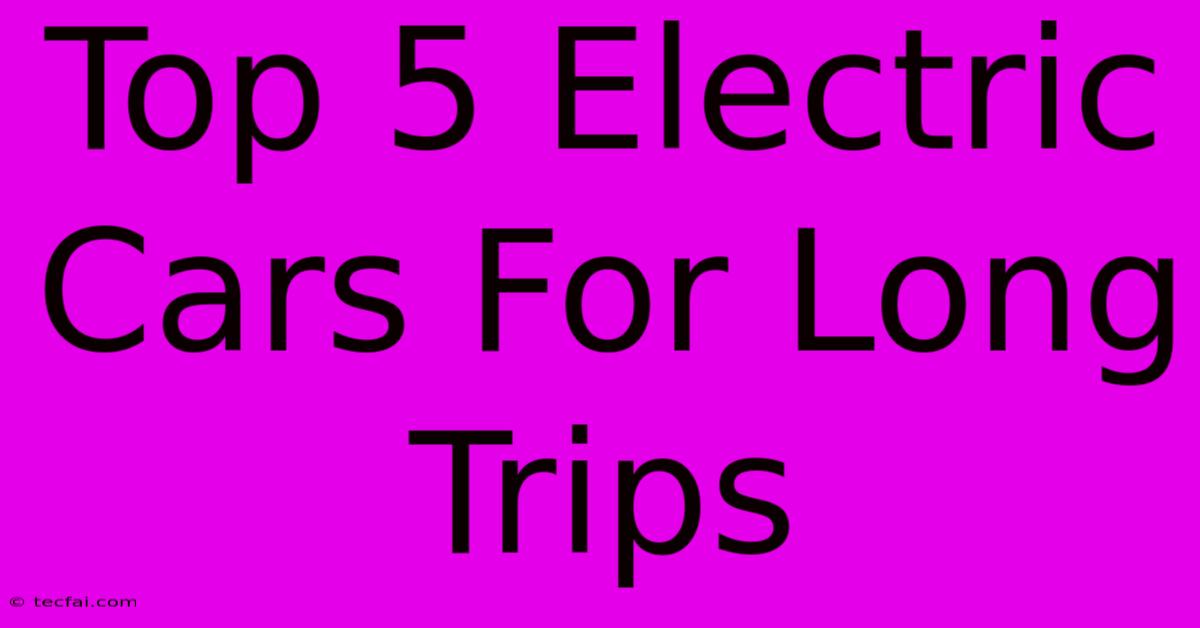 Top 5 Electric Cars For Long Trips