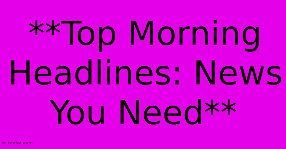 **Top Morning Headlines: News You Need**