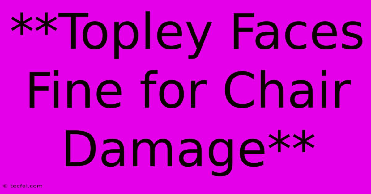 **Topley Faces Fine For Chair Damage** 