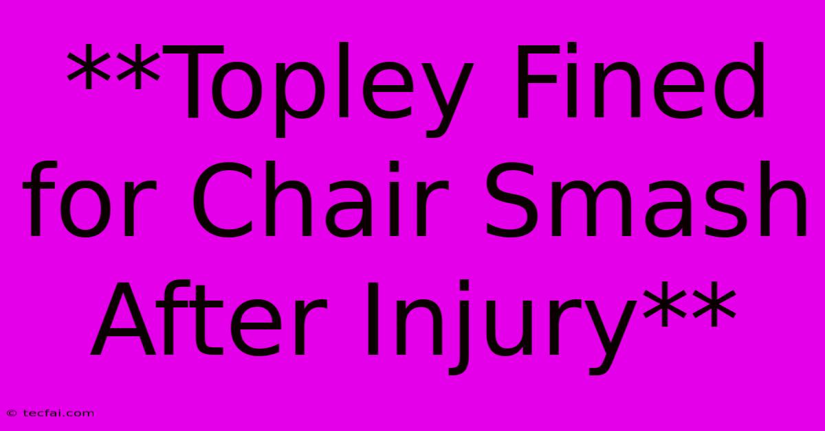 **Topley Fined For Chair Smash After Injury**