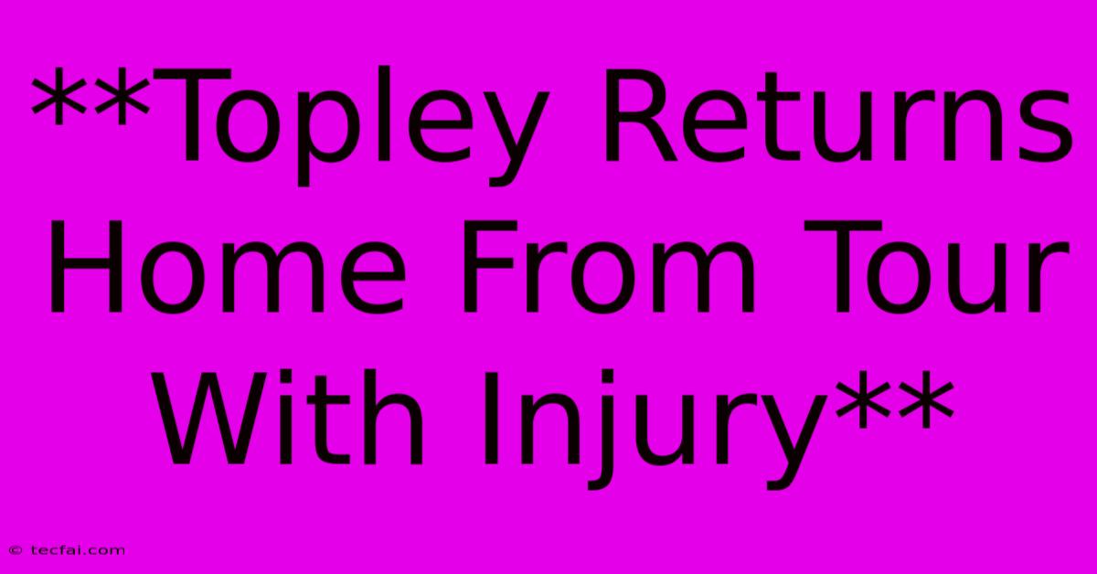 **Topley Returns Home From Tour With Injury**