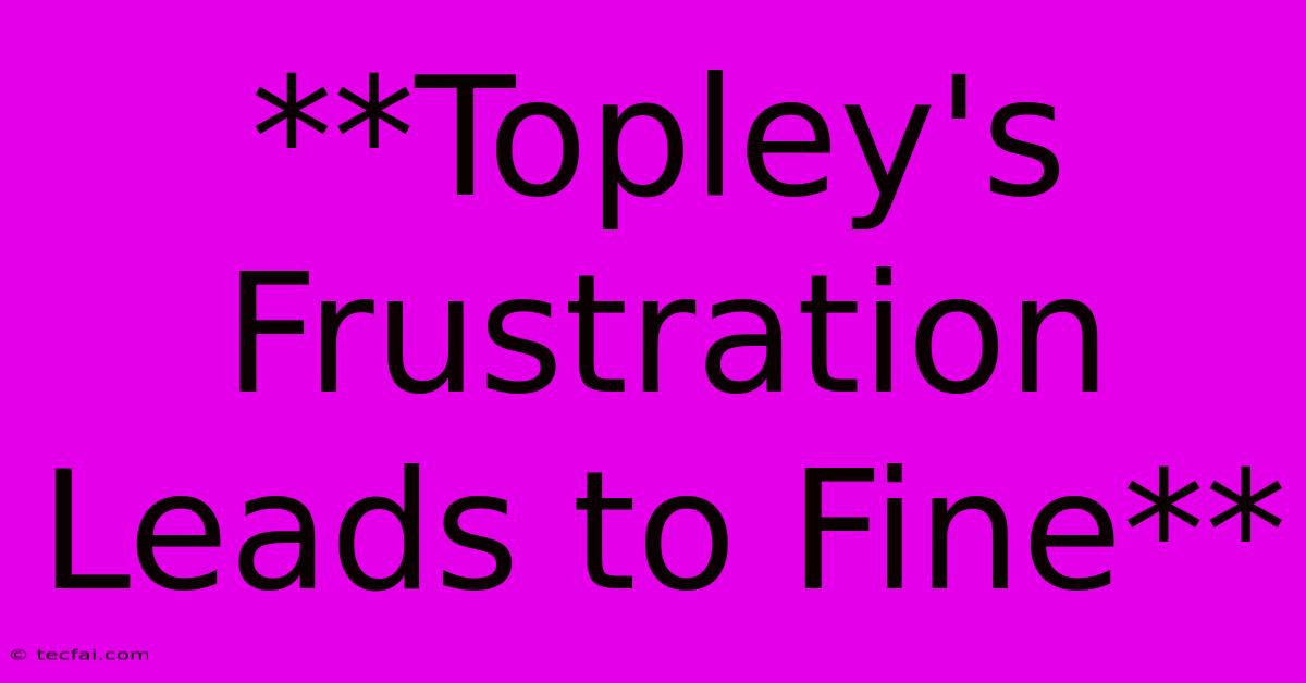 **Topley's Frustration Leads To Fine**