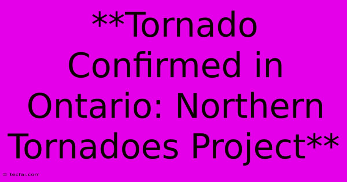 **Tornado Confirmed In Ontario: Northern Tornadoes Project**