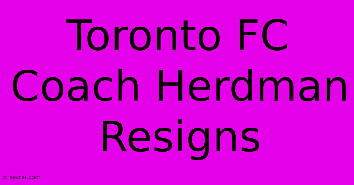 Toronto FC Coach Herdman Resigns