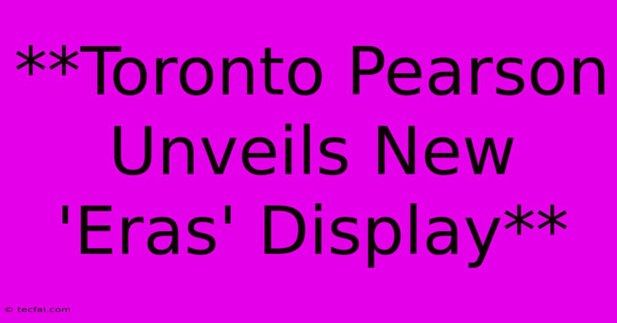 **Toronto Pearson Unveils New 'Eras' Display** 