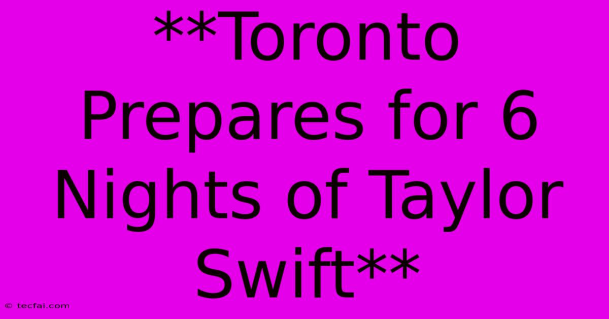 **Toronto Prepares For 6 Nights Of Taylor Swift** 