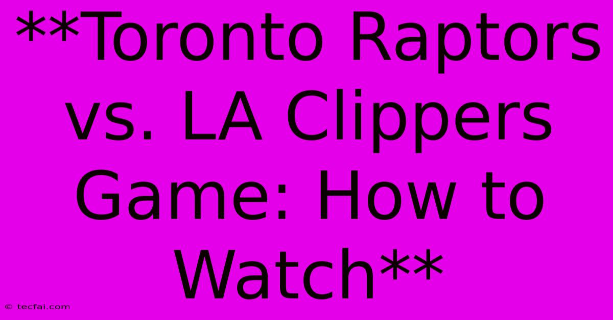 **Toronto Raptors Vs. LA Clippers Game: How To Watch**