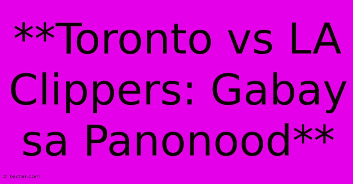 **Toronto Vs LA Clippers: Gabay Sa Panonood**