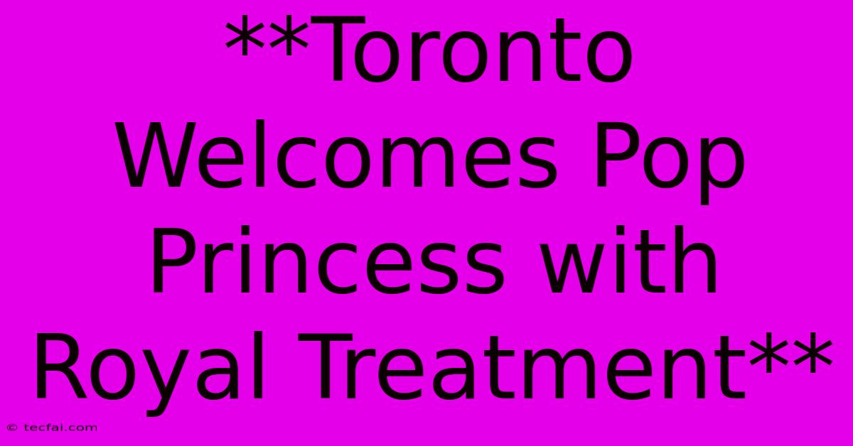 **Toronto Welcomes Pop Princess With Royal Treatment**