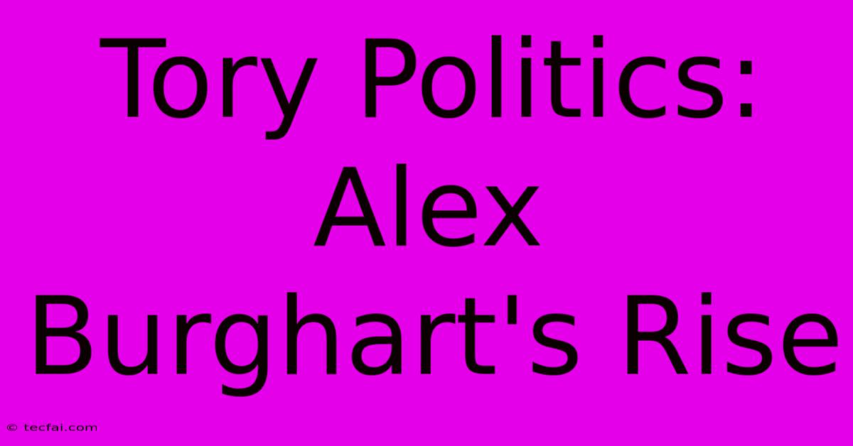 Tory Politics: Alex Burghart's Rise