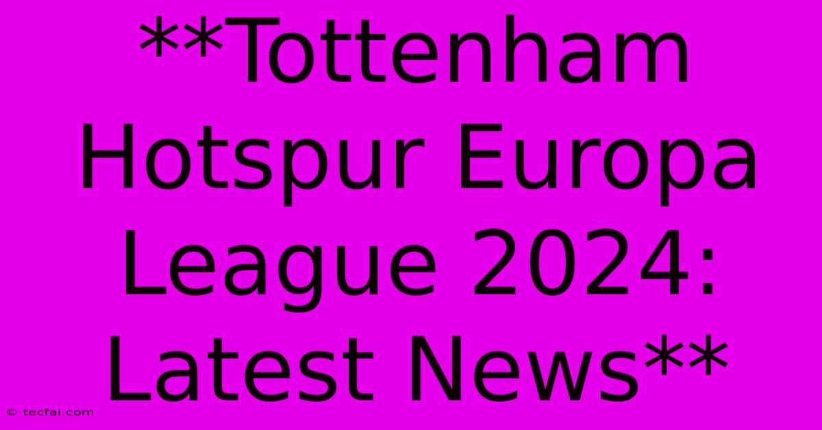 **Tottenham Hotspur Europa League 2024: Latest News** 