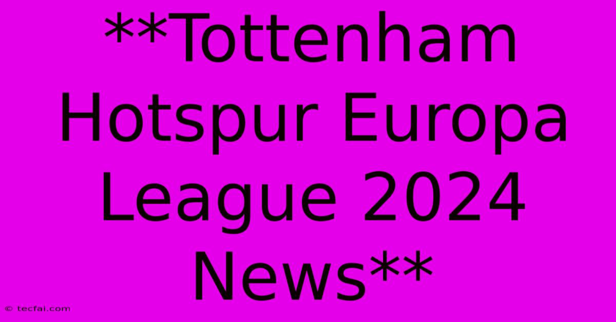 **Tottenham Hotspur Europa League 2024 News**